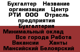 Бухгалтер › Название организации ­ Центр РТИ, ООО › Отрасль предприятия ­ Бухгалтерия › Минимальный оклад ­ 20 000 - Все города Работа » Вакансии   . Ханты-Мансийский,Белоярский г.